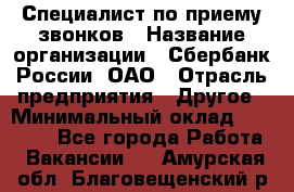 Специалист по приему звонков › Название организации ­ Сбербанк России, ОАО › Отрасль предприятия ­ Другое › Минимальный оклад ­ 18 500 - Все города Работа » Вакансии   . Амурская обл.,Благовещенский р-н